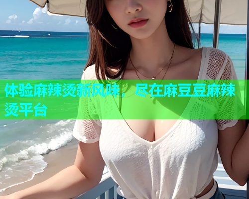 体验麻辣烫新风味，尽在麻豆豆麻辣烫平台