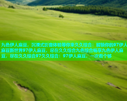 九色伊人麻豆，沉浸式影音体验等你来久久综合：解锁你的97伊人麻豆新世界97伊人麻豆，尽在久久综合九色综合畅享九色伊人麻豆，尽在久久综合97久久综合：97伊人麻豆，一次看个够