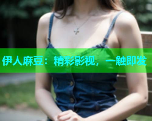 伊人麻豆：精彩影视，一触即发