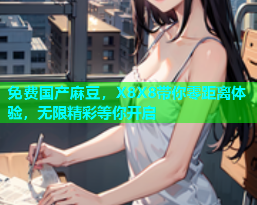 免费国产麻豆，X8X8带你零距离体验，无限精彩等你开启