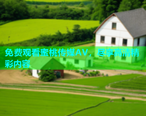免费观看蜜桃传媒AV，尽享高清精彩内容