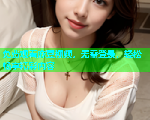 免费观看麻豆视频，无需登录，轻松畅享精彩内容