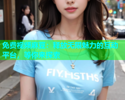免费视频麻豆：释放无限魅力的互动平台，等你来探索