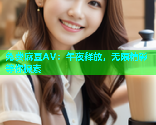 免费麻豆AV：午夜释放，无限精彩等你探索