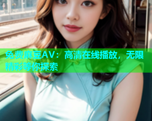 免费麻豆AV：高清在线播放，无限精彩等你探索