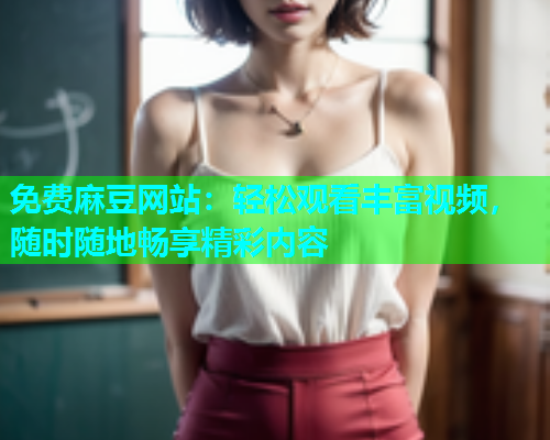 免费麻豆网站：轻松观看丰富视频，随时随地畅享精彩内容