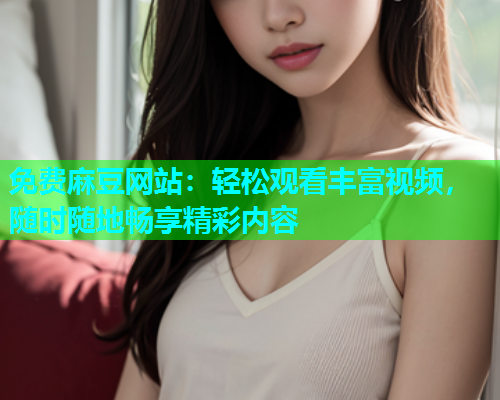 免费麻豆网站：轻松观看丰富视频，随时随地畅享精彩内容