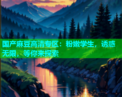 国产麻豆高清专区：粉嫩学生，诱惑无限，等你来探索