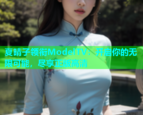 夏晴子领衔ModelTV：开启你的无限可能，尽享正版高清