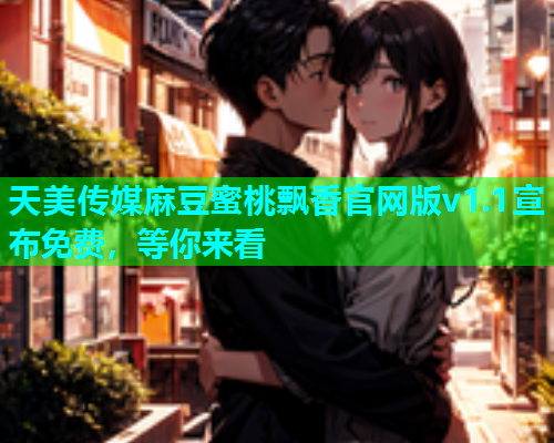 天美传媒麻豆蜜桃飘香官网版v1.1宣布免费，等你来看