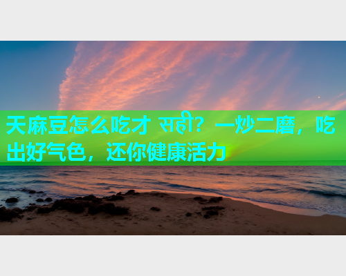 天麻豆怎么吃才 सही？一炒二磨，吃出好气色，还你健康活力