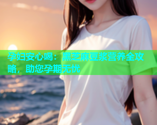 孕妇安心喝：黑芝麻豆浆营养全攻略，助您孕期无忧