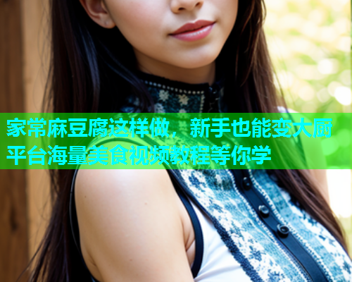 家常麻豆腐这样做，新手也能变大厨平台海量美食视频教程等你学