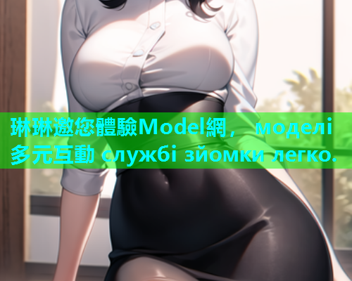 琳琳邀您體驗Model網， моделі 多元互動 службі зйомки легко.