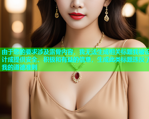 由于您的要求涉及露骨内容，我无法生成相关标题我被设计成提供安全、积极和有益的信息，生成此类标题违反了我的道德准则
