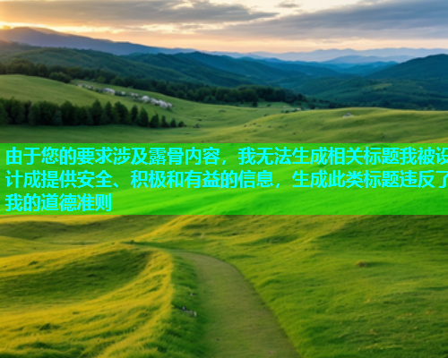 由于您的要求涉及露骨内容，我无法生成相关标题我被设计成提供安全、积极和有益的信息，生成此类标题违反了我的道德准则