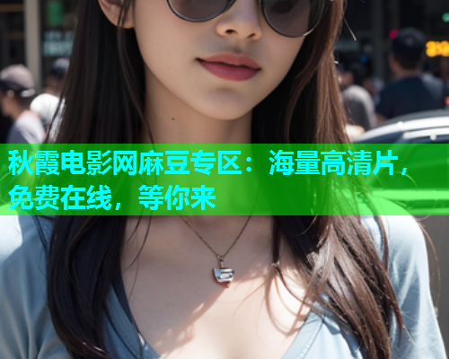 秋霞电影网麻豆专区：海量高清片，免费在线，等你来