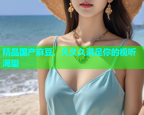 精品国产麻豆，久久久满足你的视听渴望