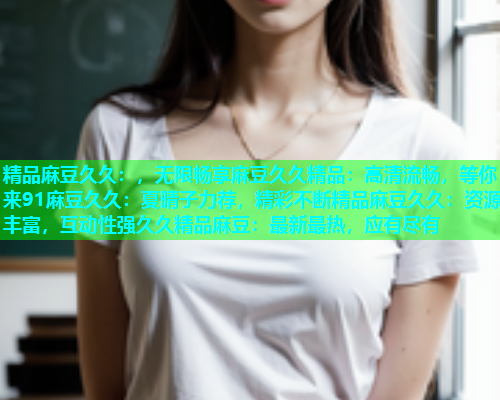 精品麻豆久久：，无限畅享麻豆久久精品：高清流畅，等你来91麻豆久久：夏晴子力荐，精彩不断精品麻豆久久：资源丰富，互动性强久久精品麻豆：最新最热，应有尽有