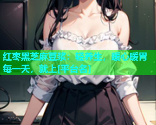 红枣黑芝麻豆浆：轻养生，暖心暖胃每一天，就上[平台名]