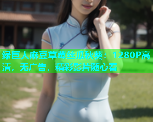 绿巨人麻豆草莓丝瓜秋葵：1280P高清，无广告，精彩影片随心看