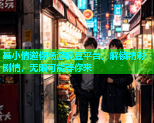 聂小倩邀你畅游麻豆平台，解锁精彩剧情，无限可能等你来