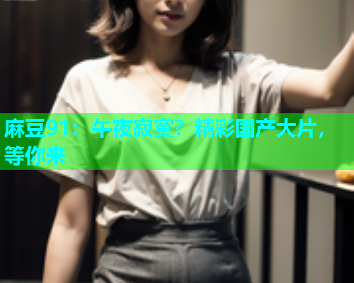 麻豆91：午夜寂寞？精彩国产大片，等你来