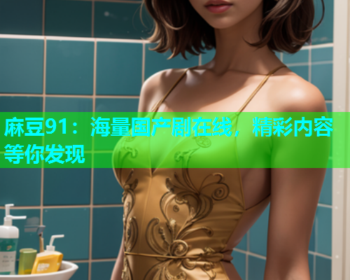 麻豆91：海量国产剧在线，精彩内容等你发现