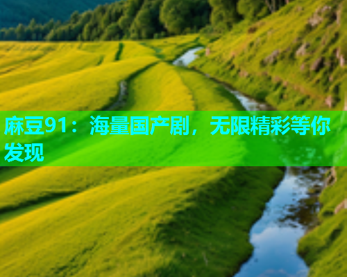 麻豆91：海量国产剧，无限精彩等你发现
