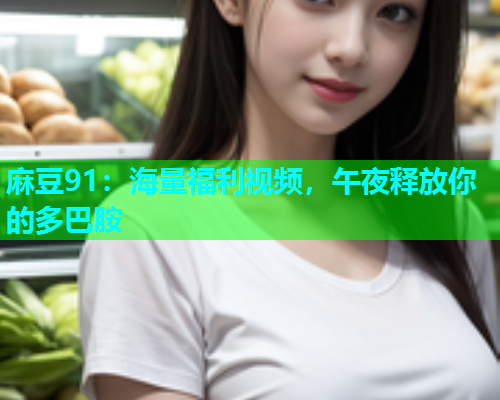 麻豆91：海量福利视频，午夜释放你的多巴胺
