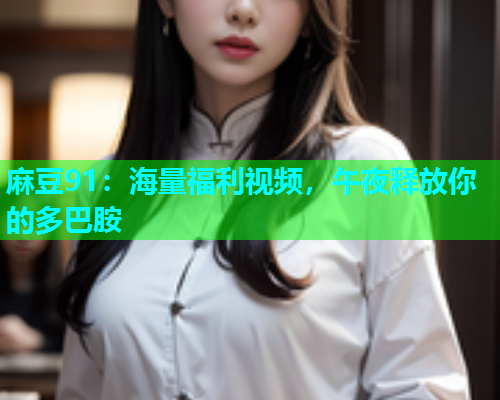 麻豆91：海量福利视频，午夜释放你的多巴胺