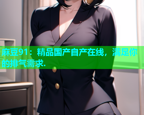 麻豆91：精品国产自产在线，满足你的排气需求.