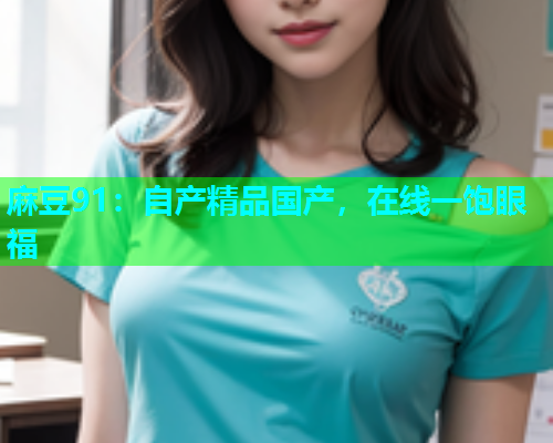 麻豆91：自产精品国产，在线一饱眼福