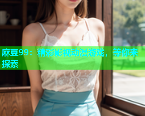 麻豆99：精彩影视动漫游戏，等你来探索
