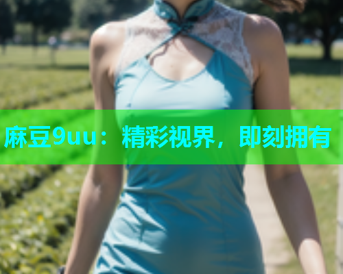 麻豆9uu：精彩视界，即刻拥有