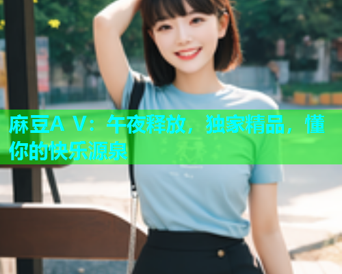 麻豆A V：午夜释放，独家精品，懂你的快乐源泉