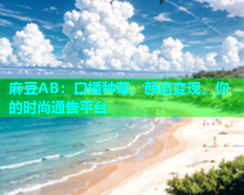 麻豆AB：口播种草，颜值变现，你的时尚通告平台