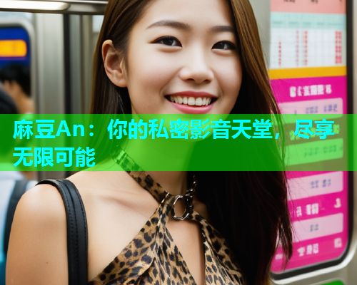 麻豆An：你的私密影音天堂，尽享无限可能