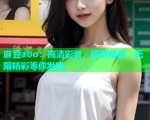 麻豆aoo：高清影音，即刻畅享，无限精彩等你发现