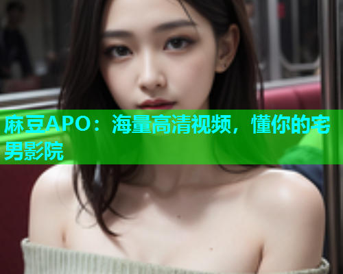 麻豆APO：海量高清视频，懂你的宅男影院