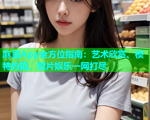 麻豆App全方位指南：艺术欣赏、模特约拍、短片娱乐一网打尽