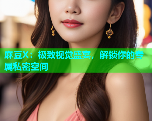 麻豆X：极致视觉盛宴，解锁你的专属私密空间