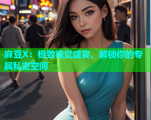 麻豆X：极致视觉盛宴，解锁你的专属私密空间