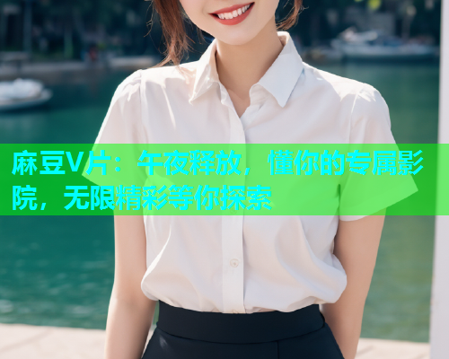 麻豆V片：午夜释放，懂你的专属影院，无限精彩等你探索