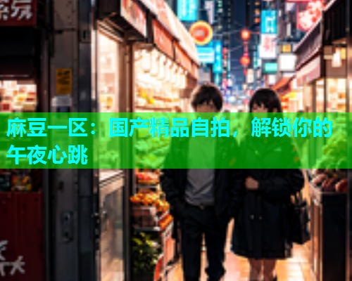 麻豆一区：国产精品自拍，解锁你的午夜心跳