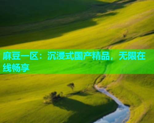 麻豆一区：沉浸式国产精品，无限在线畅享