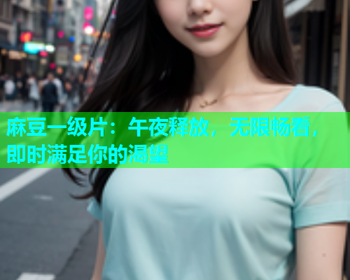 麻豆一级片：午夜释放，无限畅看，即时满足你的渴望