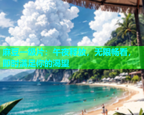 麻豆一级片：午夜释放，无限畅看，即时满足你的渴望
