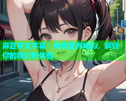 麻豆中文字幕：畅享亚洲精彩，解锁你的观影新体验