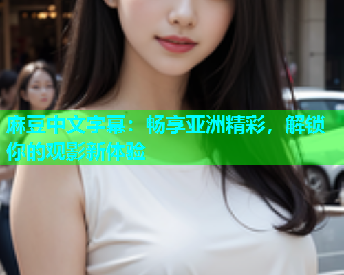 麻豆中文字幕：畅享亚洲精彩，解锁你的观影新体验